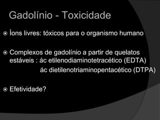 Gadolínio - ToxicidadeÍons livres: tóxicos para o organismo humano Complexos de gadolínio a partir de quelatos estáveis : ác etilenodiaminotetracético (EDTA)                                   ác dietilenotriaminopentacético (DTPA)Efetividade? 