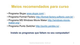 • Programa Skype www.skype.com/ ;
• Programa Format Factory http://format-factory.softonic.com.br/ ;
• Programa MS Windows Movie Maker http://windows-movie-
maker.org/ ;
• Programa Punto Switcher http://punto.yandex.ru/ .
Produzido por Alexandre Kourbatov – Site b21v.com 8
 