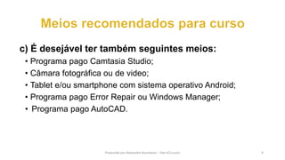 c) É desejável ter também seguintes meios:
• Programa pago Camtasia Studio;
• Câmara fotográfica ou de video;
• Tablet e/ou smartphone com sistema operativo Android;
• Programa pago Error Repair ou Windows Manager;
• Programa pago AutoCAD.
Produzido por Alexandre Kourbatov – Site b21v.com 9
 