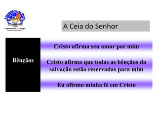 A Ceia do Senhor
Bênçãos
Cristo afirma seu amor por mim
Cristo afirma que todas as bênçãos da
salvação estão reservadas para mim
Eu afirmo minha fé em Cristo
 