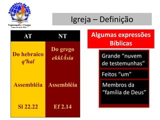 Igreja – Definição
AT NT
Do hebraico
qªhal
Do grego
ekklÂsia
Assembléia Assembléia
Sl 22.22 Ef 2.14
Grande “nuvem
de testemunhas”
Feitos “um”
Membros da
“família de Deus”
Algumas expressões
Bíblicas
 