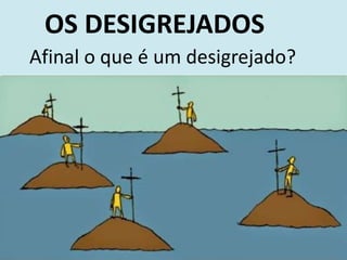 OS DESIGREJADOS
Afinal o que é um desigrejado?
 