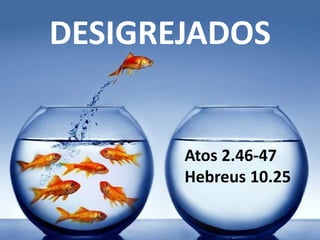 DESIGREJADOS
Atos 2.46-47
Hebreus 10.25
 