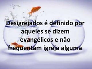 Desigrejados é definido por
aqueles se dizem
evangélicos e não
frequentam igreja alguma.
 