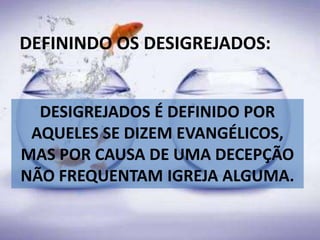 DEFININDO OS DESIGREJADOS:
DESIGREJADOS É DEFINIDO POR
AQUELES SE DIZEM EVANGÉLICOS,
MAS POR CAUSA DE UMA DECEPÇÃO
NÃO FREQUENTAM IGREJA ALGUMA.
 