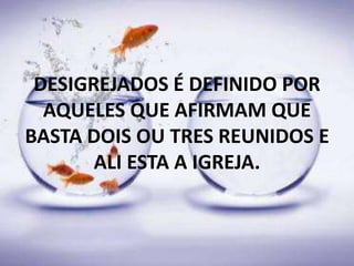 DESIGREJADOS É DEFINIDO POR
AQUELES QUE AFIRMAM QUE
BASTA DOIS OU TRES REUNIDOS E
ALI ESTA A IGREJA.
 