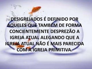 DESIGREJADOS É DEFINIDO POR
AQUELES QUE TAMBÉM DE FORMA
CONCIENTEMENTE DESPREZÃO A
IGREJA ATUAL ALEGANDO QUE A
IGREJA ATUAL NÃO É MAIS PARECIDA
COM A IGREJA PRIMITIVA.
 