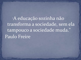"A educação sozinha não
transforma a sociedade, sem ela
tampouco a sociedade muda."
Paulo Freire
 