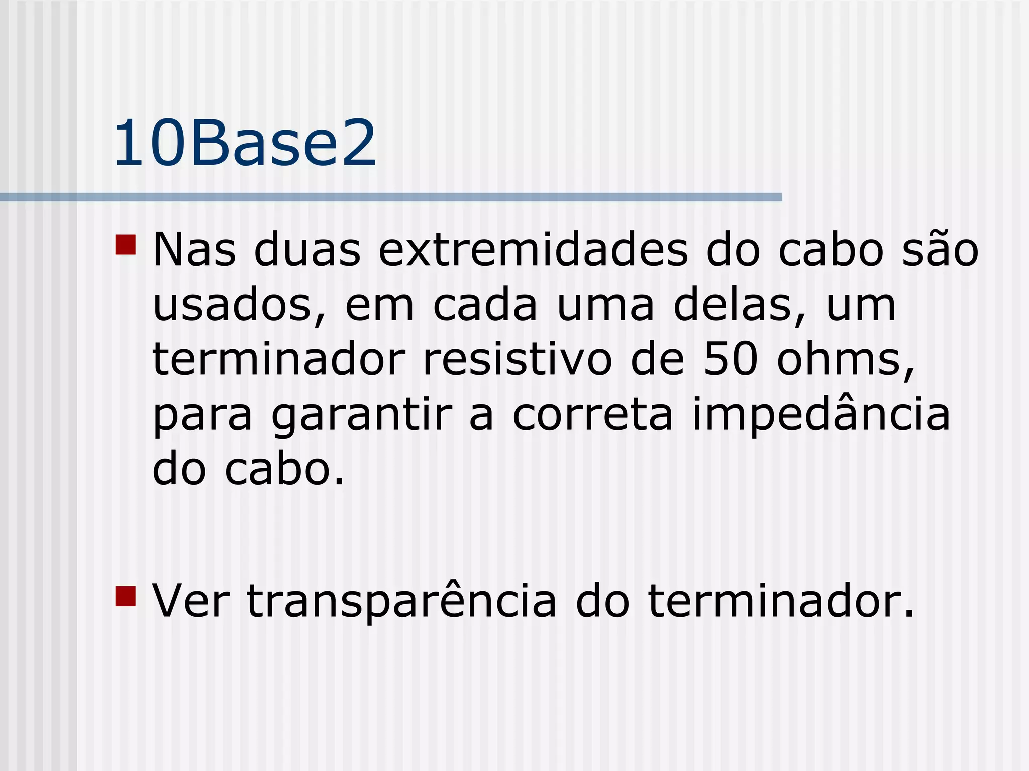 10Base2
   Nas duas extremidades do cabo são
    usados, em cada uma delas, um
    terminador resistivo de 50 ohms,
    para garantir a correta impedância
    do cabo.

   Ver transparência do terminador.
 