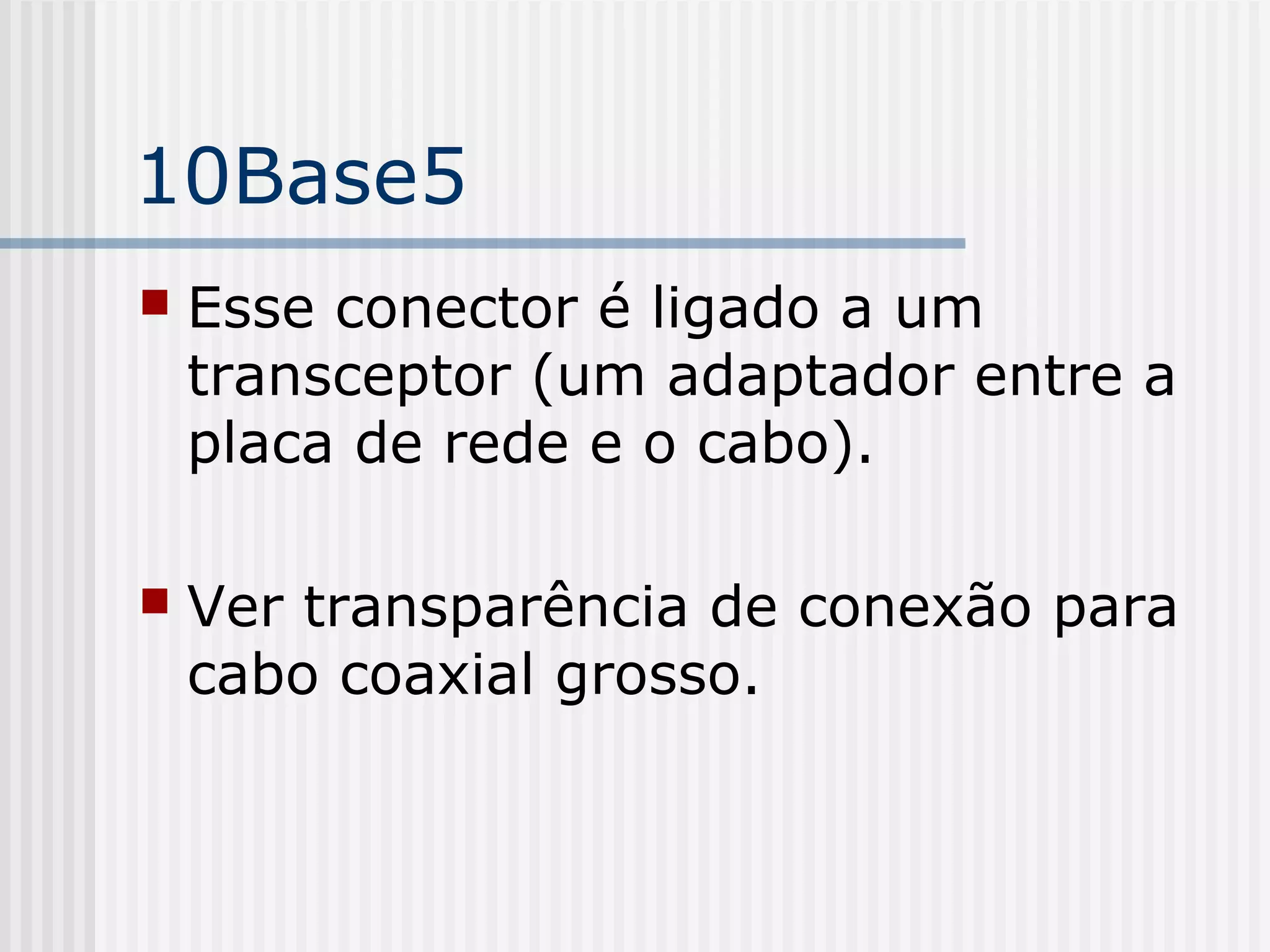 10Base5
   Esse conector é ligado a um
    transceptor (um adaptador entre a
    placa de rede e o cabo).

   Ver transparência de conexão para
    cabo coaxial grosso.
 