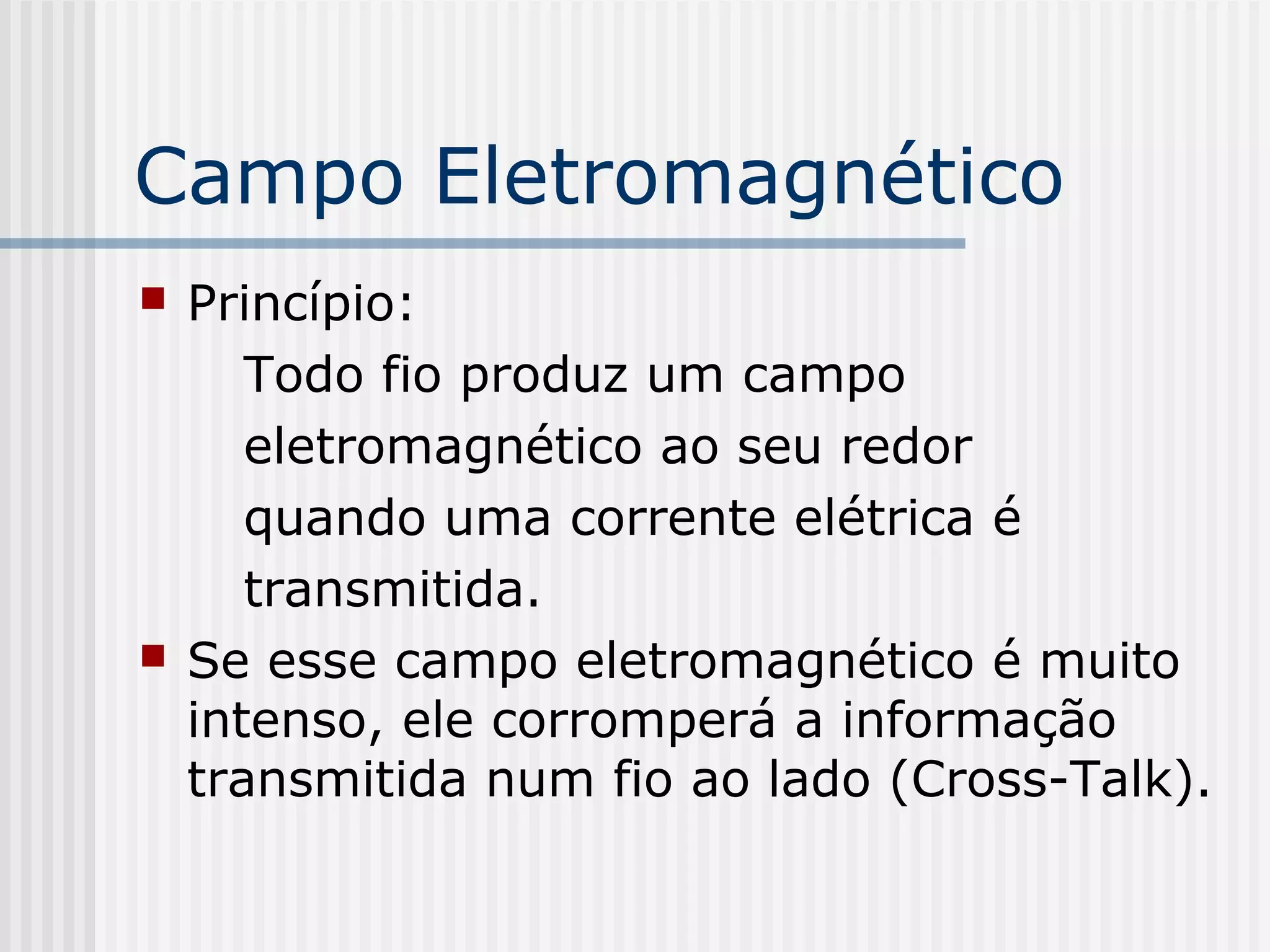 Campo Eletromagnético
   Princípio:
       Todo fio produz um campo
       eletromagnético ao seu redor
       quando uma corrente elétrica é
       transmitida.
   Se esse campo eletromagnético é muito
    intenso, ele corromperá a informação
    transmitida num fio ao lado (Cross-Talk).
 
