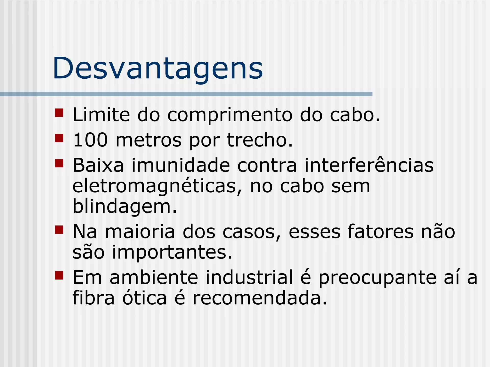 Desvantagens
   Limite do comprimento do cabo.
   100 metros por trecho.
   Baixa imunidade contra interferências
    eletromagnéticas, no cabo sem
    blindagem.
   Na maioria dos casos, esses fatores não
    são importantes.
   Em ambiente industrial é preocupante aí a
    fibra ótica é recomendada.
 