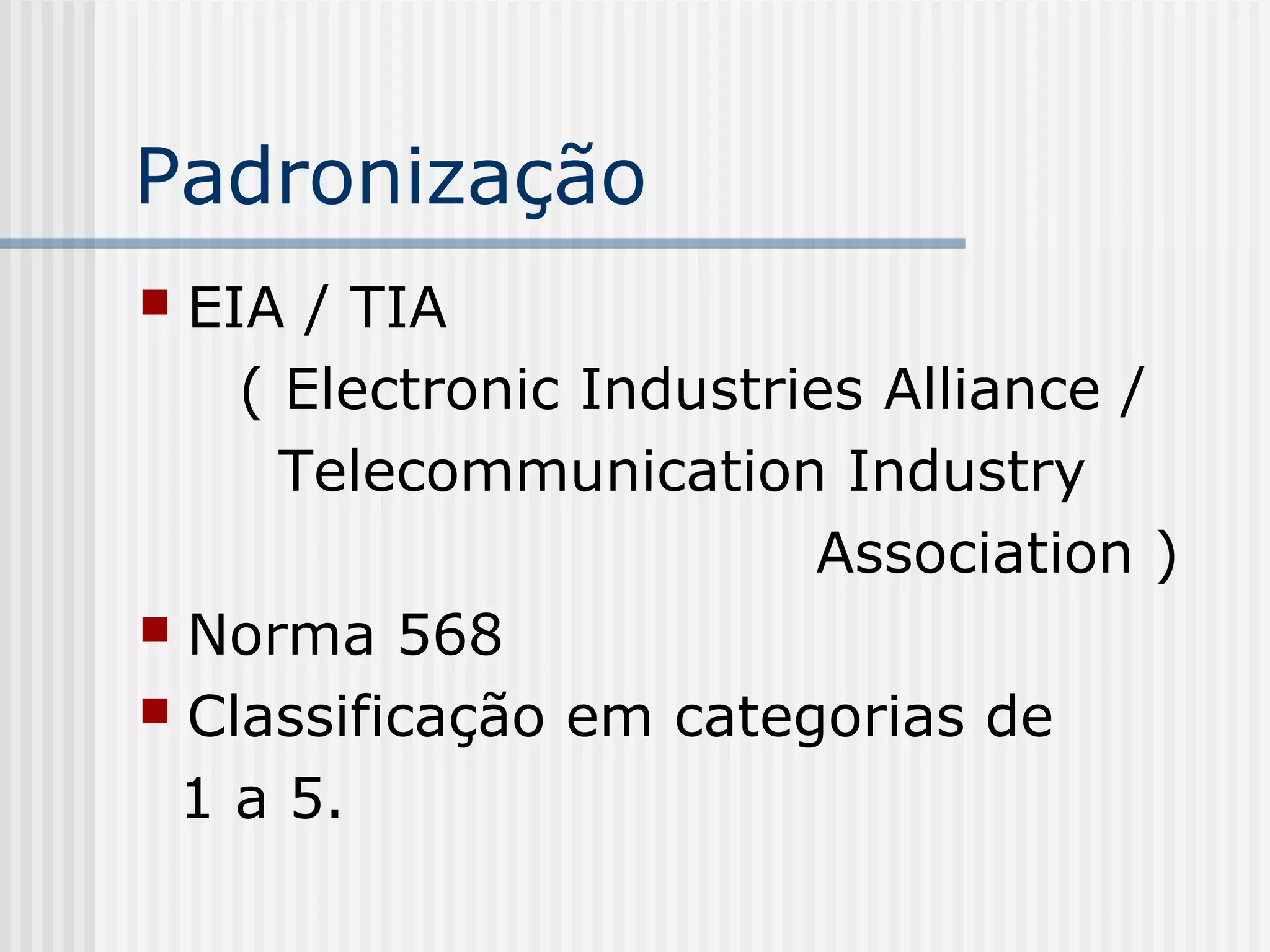 Padronização
 EIA / TIA
    ( Electronic Industries Alliance /
      Telecommunication Industry
                         Association )
 Norma 568
 Classificação em categorias de

 1 a 5.
 
