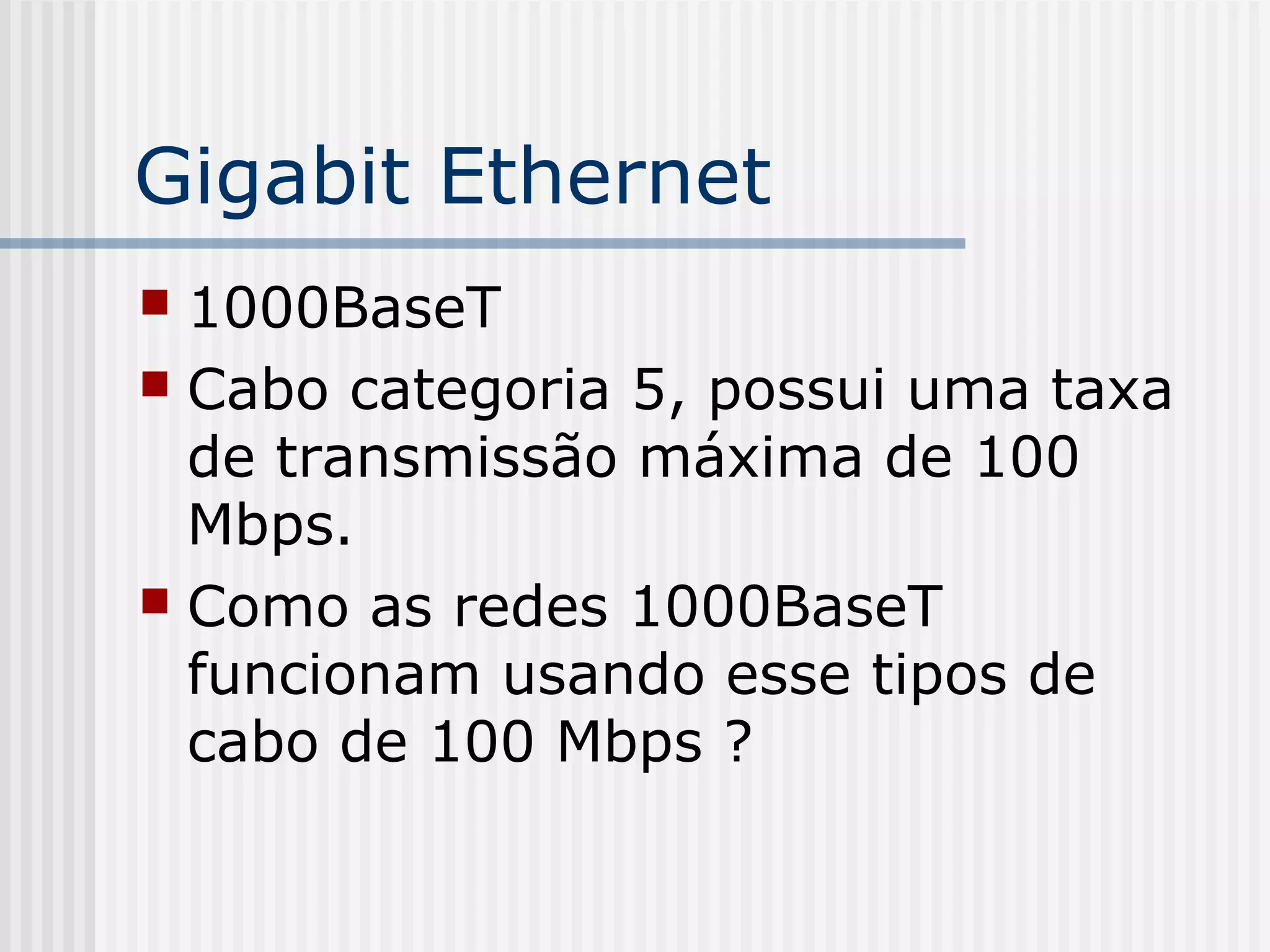 Gigabit Ethernet
 1000BaseT
 Cabo categoria 5, possui uma taxa
  de transmissão máxima de 100
  Mbps.
 Como as redes 1000BaseT
  funcionam usando esse tipos de
  cabo de 100 Mbps ?
 