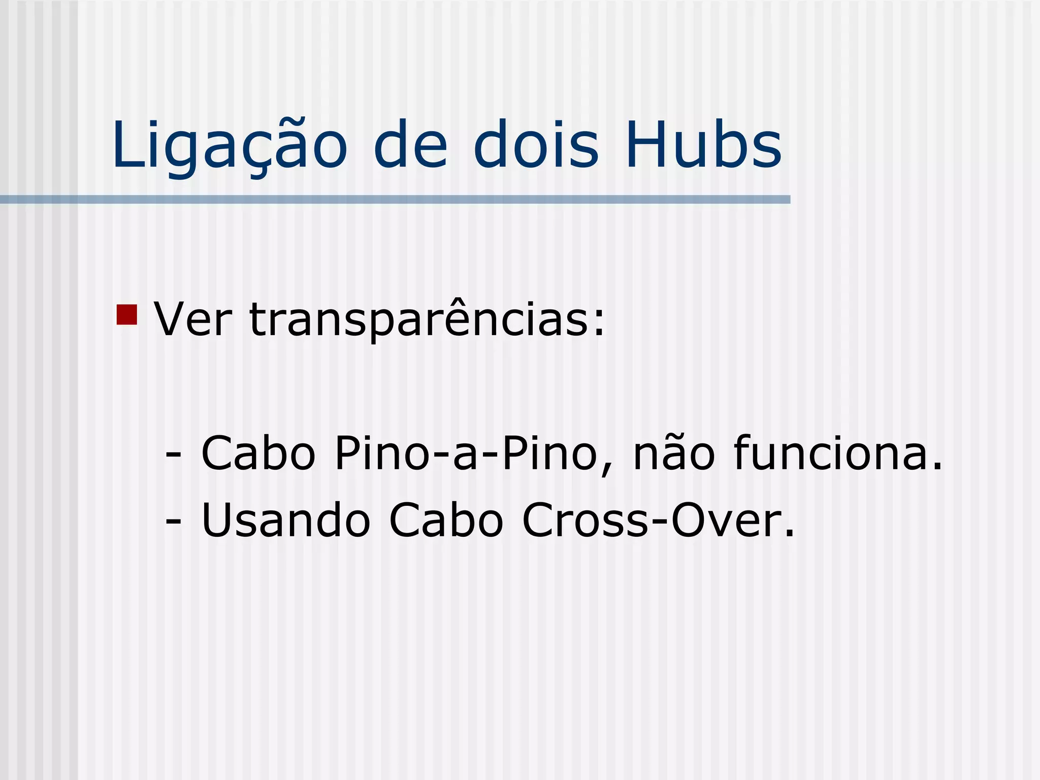Ligação de dois Hubs

   Ver transparências:

    - Cabo Pino-a-Pino, não funciona.
    - Usando Cabo Cross-Over.
 
