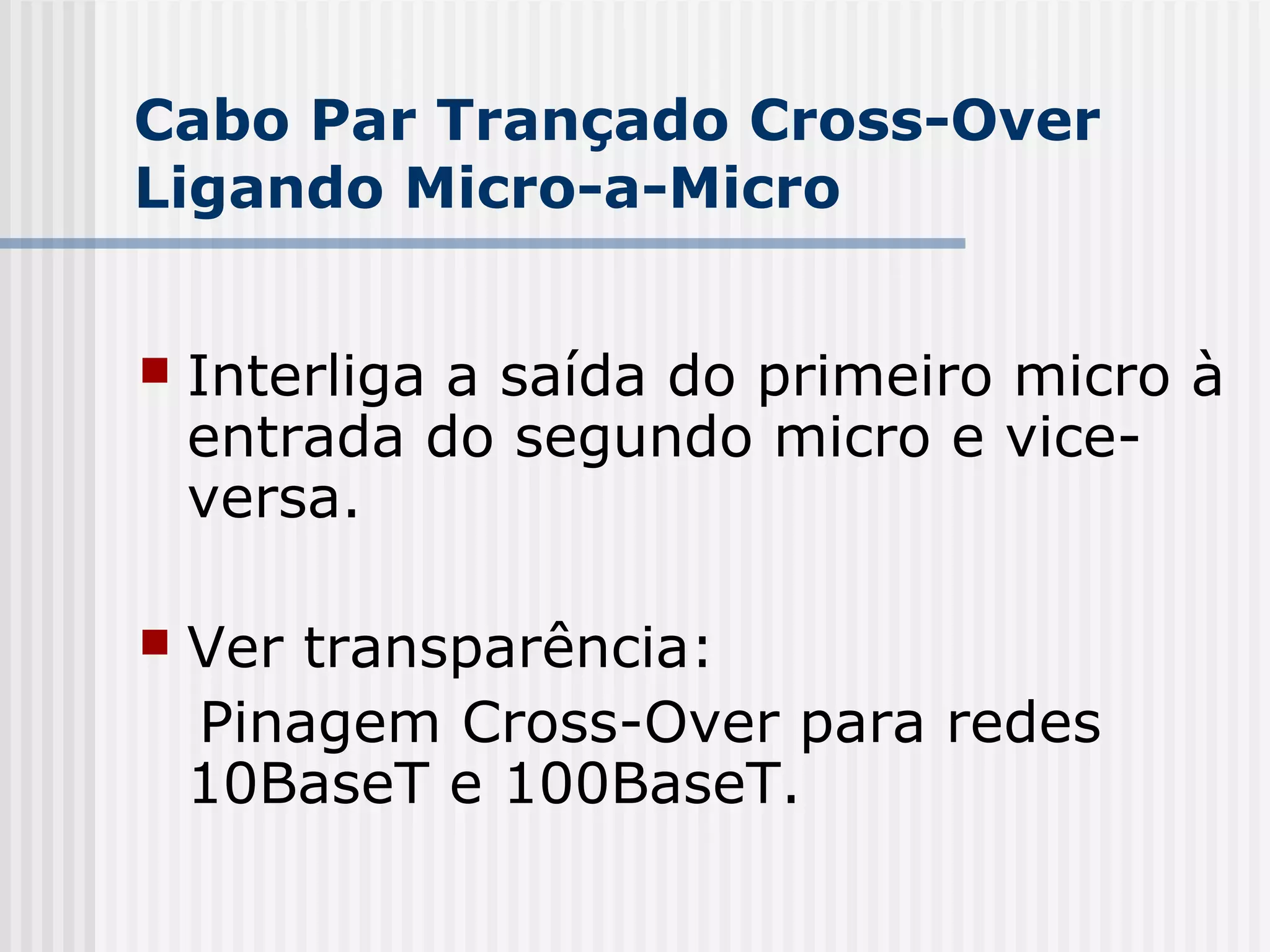 Cabo Par Trançado Cross-Over
Ligando Micro-a-Micro


   Interliga a saída do primeiro micro à
    entrada do segundo micro e vice-
    versa.

   Ver transparência:
    Pinagem Cross-Over para redes
    10BaseT e 100BaseT.
 
