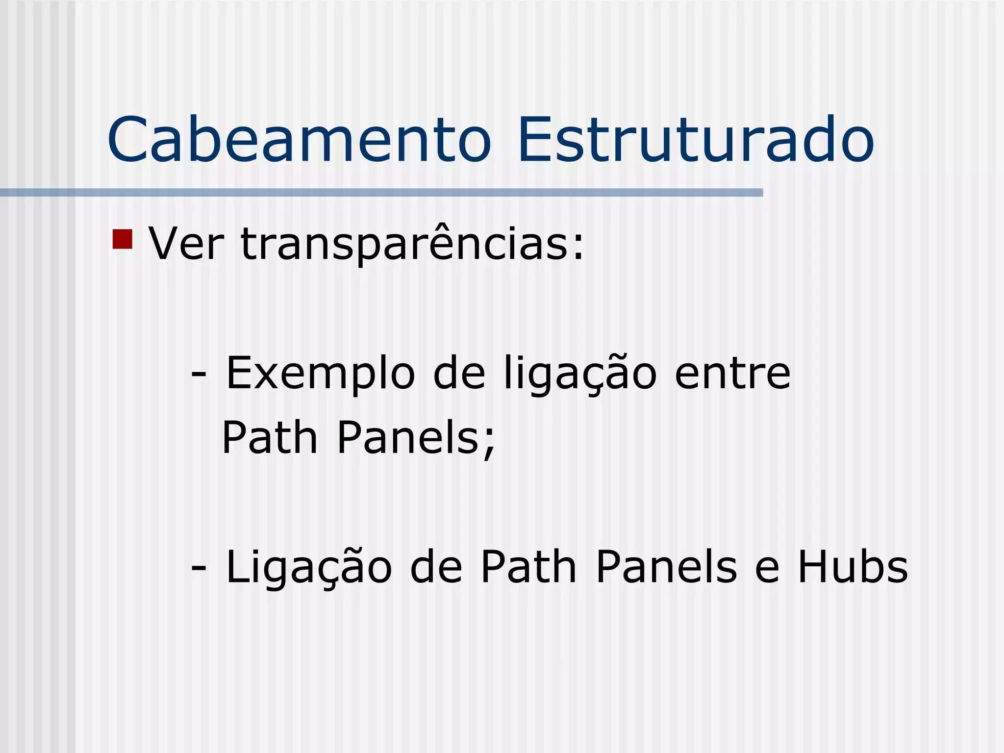Cabeamento Estruturado
   Ver transparências:

     - Exemplo de ligação entre
       Path Panels;

     - Ligação de Path Panels e Hubs
 