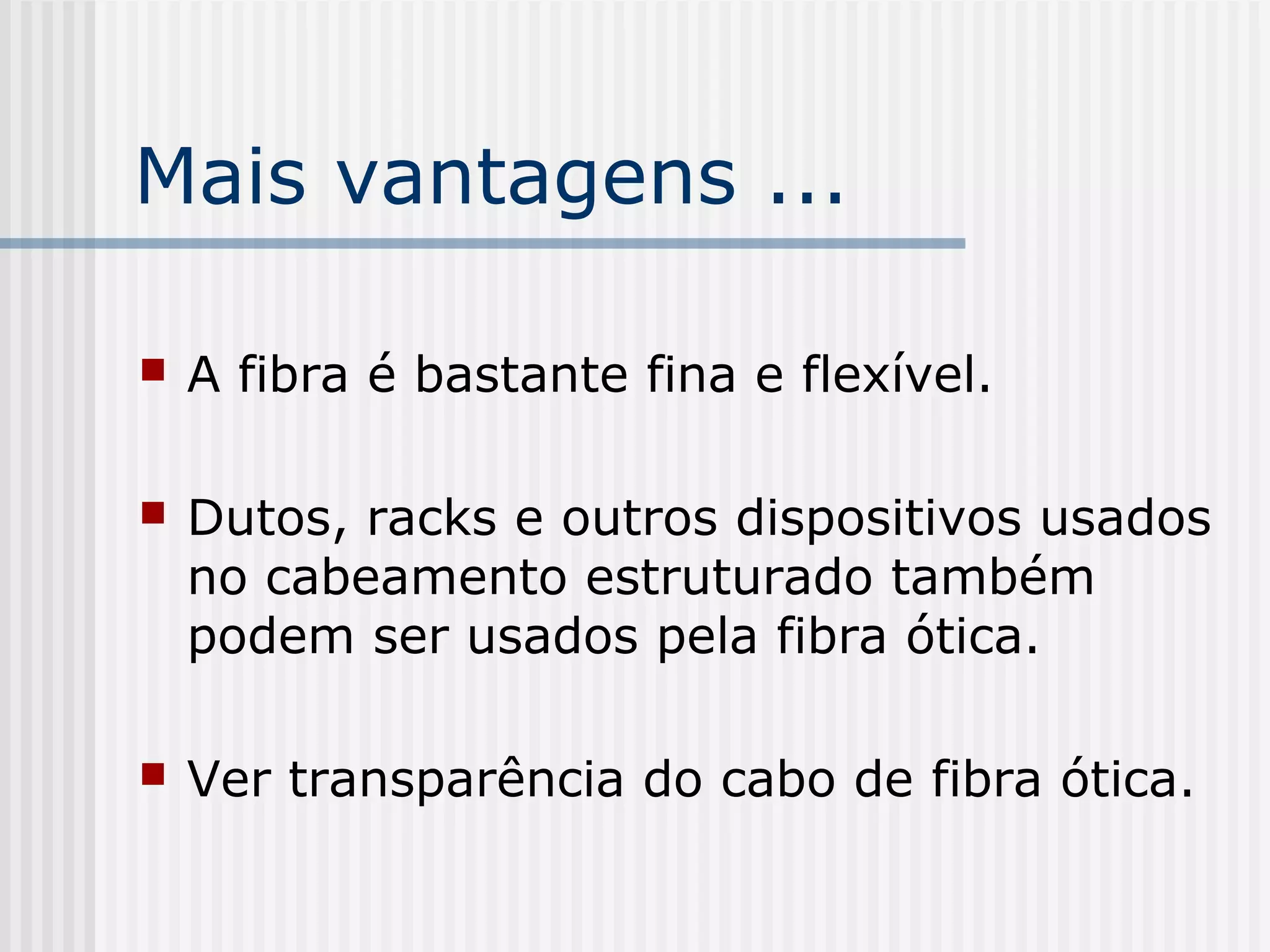 Mais vantagens ...

   A fibra é bastante fina e flexível.

   Dutos, racks e outros dispositivos usados
    no cabeamento estruturado também
    podem ser usados pela fibra ótica.

   Ver transparência do cabo de fibra ótica.
 