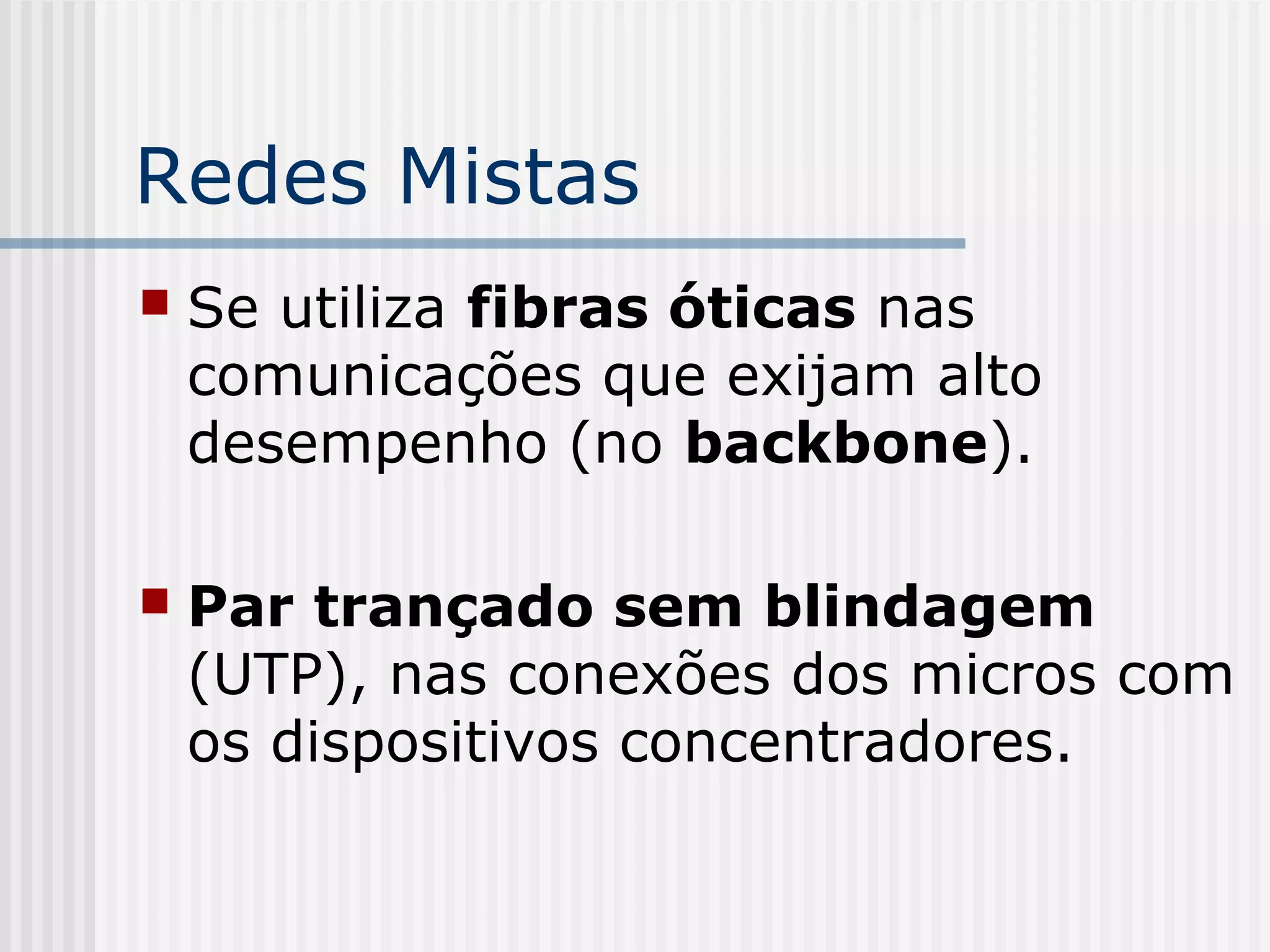 Redes Mistas
   Se utiliza fibras óticas nas
    comunicações que exijam alto
    desempenho (no backbone).

   Par trançado sem blindagem
    (UTP), nas conexões dos micros com
    os dispositivos concentradores.
 