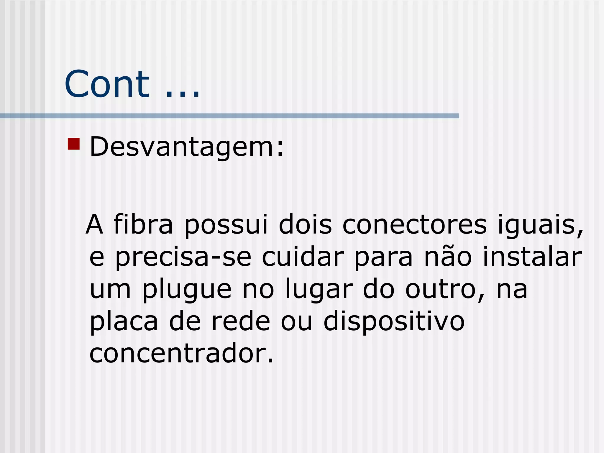 Cont ...
   Desvantagem:

    A fibra possui dois conectores iguais,
    e precisa-se cuidar para não instalar
    um plugue no lugar do outro, na
    placa de rede ou dispositivo
    concentrador.
 