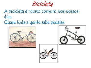                   BicicletaA bicicleta é muito comum nos nossos dias.Quase toda a gente sabe pedalar.