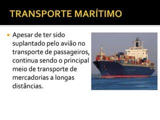 TRANSPORTE MARÍTIMOApesar de ter sido suplantado pelo avião no transporte de passageiros, continua sendo o principal meio de transporte de mercadorias a longas distâncias.