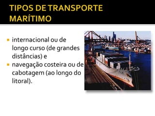 TIPOS DE TRANSPORTE MARÍTIMOinternacional ou de longo curso (de grandes distâncias) e navegação costeira ou de cabotagem (ao longo do litoral).