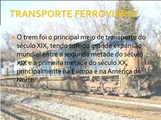 TRANSPORTE FERROVIÁRIOO trem foi o principal meio de transporte do século XIX, tendo sofrido grande expansão mundial entre a segunda metade do século XIX e a primeira metade do século XX, principalmente na Europa e na América do Norte.