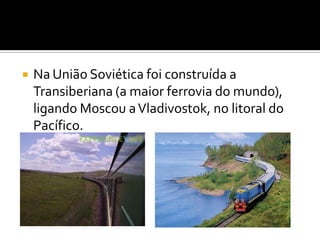 Na União Soviética foi construída a Transiberiana (a maior ferrovia do mundo), ligando Moscou a Vladivostok, no litoral do Pacífico.