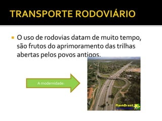 TRANSPORTE RODOVIÁRIOO uso de rodovias datam de muito tempo, são frutos do aprimoramento das trilhas abertas pelos povos antigos.A modernidade: 