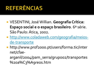 REFERÊNCIASVESENTINI, José Willian. Geografia Crítica: Espaço social e o espaço brasileiro. 6ª série. São Paulo: Ática, 2002.http://www.coladaweb.com/geografia/meios-de-transportehttp://www.prof2000.pt/users/forma.tic/internet/cfae-arganil/2004/pam_serra/grupo02/transportes%20a%C3%A9reos.htm