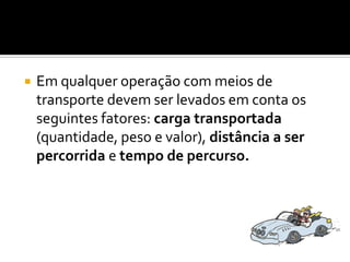 Em qualquer operação com meios de transporte devem ser levados em conta os seguintes fatores: carga transportada (quantidade, peso e valor), distância a ser percorrida e tempo de percurso. 