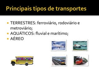 Principais tipos de transportes TERRESTRES: ferroviário, rodoviário e metroviário;AQUÁTICOS: fluvial e marítimo;AÉREO