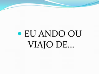  EU ANDO OU
VIAJO DE…
 