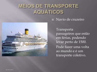  Navio de cruzeiro
Transporta
passageiros que estão
em férias, podendo
levar perto de 1500.
Pode fazer uma volta
ao mundo e é um
transporte coletivo.
05-04-2014
 