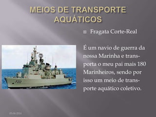  Fragata Corte-Real
É um navio de guerra da
nossa Marinha e trans-
porta o meu pai mais 180
Marinheiros, sendo por
isso um meio de trans-
porte aquático coletivo.
05-04-2014
 