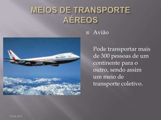  Avião
Pode transportar mais
de 300 pessoas de um
continente para o
outro, sendo assim
um meio de
transporte coletivo.
05-04-2014
 