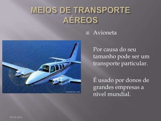  Avioneta
Por causa do seu
tamanho pode ser um
transporte particular.
É usado por donos de
grandes empresas a
nìvel mundial.
05-04-2014
 