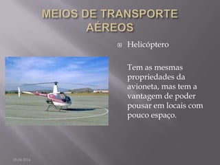  Helicóptero
Tem as mesmas
propriedades da
avioneta, mas tem a
vantagem de poder
pousar em locais com
pouco espaço.
05-04-2014
 
