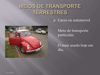 Carro ou automovel
Meio de transporte
particular.
O mais usado hoje em
dia.
05-04-2014
 