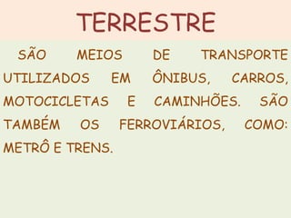 TERRESTRE
SÃO MEIOS DE TRANSPORTE
UTILIZADOS EM ÔNIBUS, CARROS,
MOTOCICLETAS E CAMINHÕES. SÃO
TAMBÉM OS FERROVIÁRIOS, COMO:
METRÔ E TRENS.
 