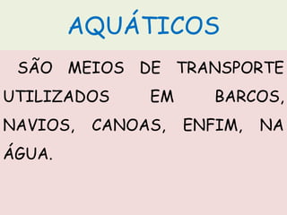 AQUÁTICOS
SÃO MEIOS DE TRANSPORTE
UTILIZADOS EM BARCOS,
NAVIOS, CANOAS, ENFIM, NA
ÁGUA.
 