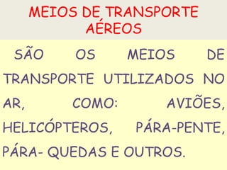 MEIOS DE TRANSPORTE
AÉREOS
SÃO OS MEIOS DE
TRANSPORTE UTILIZADOS NO
AR, COMO: AVIÕES,
HELICÓPTEROS, PÁRA-PENTE,
PÁRA- QUEDAS E OUTROS.
 