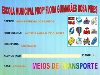 CSPTEC: 
PROFESSORA: 
DISCIPLINA: 
ALUNOS (AS): 1º ANO: 
DATA: 
ROSA FERREIRA DOS SANTOS. 
ANDREIA AMARAL DE OLIVEIRA 
ATIVIDADES 
A 
07/11/2014 
 