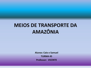 MEIOS DE TRANSPORTE DA
AMAZÔNIA
Alunos: Caio e Samuel
TURMA 45
Professor: VICENTE
 