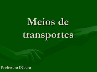 Meios deMeios de
transportestransportes
Professora DéboraProfessora Débora
 
