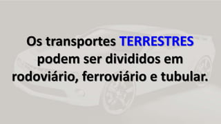 Os transportes TERRESTRES 
podem ser divididos em 
rodoviário, ferroviário e tubular. 
 