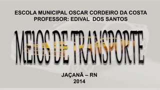 ESCOLA MUNICIPAL OSCAR CORDEIRO DA COSTA 
PROFESSOR: EDIVAL DOS SANTOS 
JAÇANÃ – RN 
2014 
 