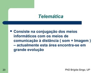 PhD Brígida Singo, UP20
Telemática
 Consiste na conjugação dos meios
informáticos com os meios de
comunicação à distância ( som + Imagem )
– actualmente esta área encontra-se em
grande evolução
 