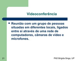 PhD Brígida Singo, UP21
Videoconferência
 Reunião com um grupo de pessoas
situadas em diferentes locais, ligados
entre si através de uma rede de
computadores, câmaras de vídeo e
microfones.
 